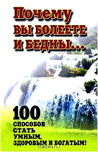 Почему вы болеете и бедны...100 способов стать умным, здоровым и богатым!