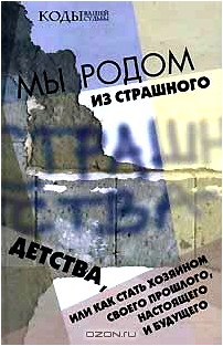 Мы родом из Страшного Детства, или Как стать хозяином своего прошлого, настоящего и будущего