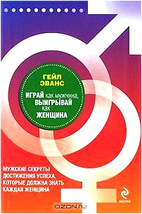 Играй как мужчина, выигрывай как женщина. Мужские секреты достижения успеха, которые должна знать каждая женщина