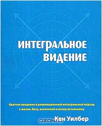 Интегральное видение. Краткое введение в революционный интегральный подход к жизни, Богу, вселенной и всему остальному