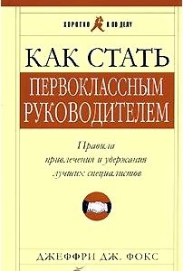 Как стать первоклассным руководителем. Правила привлечения и удержания лучших специалистов