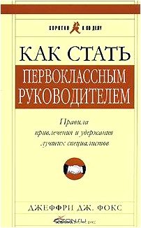 Как стать первоклассным руководителем. Правила привлечения и удержания лучших специалистов