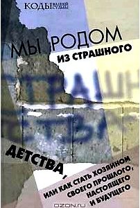 Мы родом из Страшного Детства, или Как стать хозяином своего прошлого, настоящего и будущего