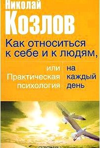 Как относиться к себе и людям, или Практическая психология на каждый день