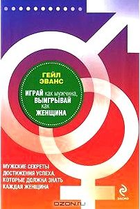 Играй как мужчина, выигрывай как женщина. Мужские секреты достижения успеха, которые должна знать каждая женщина