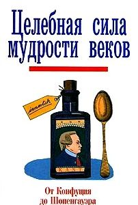 Целебная сила мудрости веков. От Конфуция до Шопенгауэра